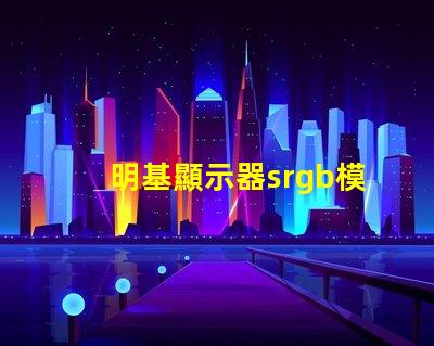 明基顯示器srgb模式是什么意思 顯示屏srgb模式是什么意思